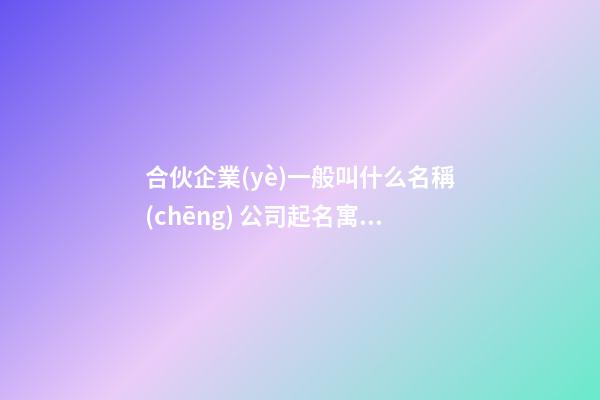 合伙企業(yè)一般叫什么名稱(chēng) 公司起名寓意興旺大吉-名學(xué)網(wǎng)-第1張-公司起名-玄機(jī)派